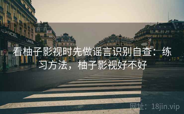 看柚子影视时先做谣言识别自查：练习方法，柚子影视好不好
