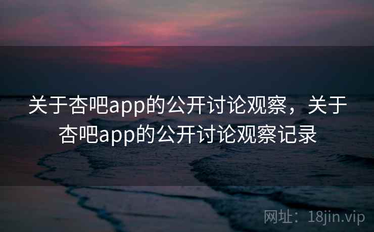 关于杏吧app的公开讨论观察，关于杏吧app的公开讨论观察记录