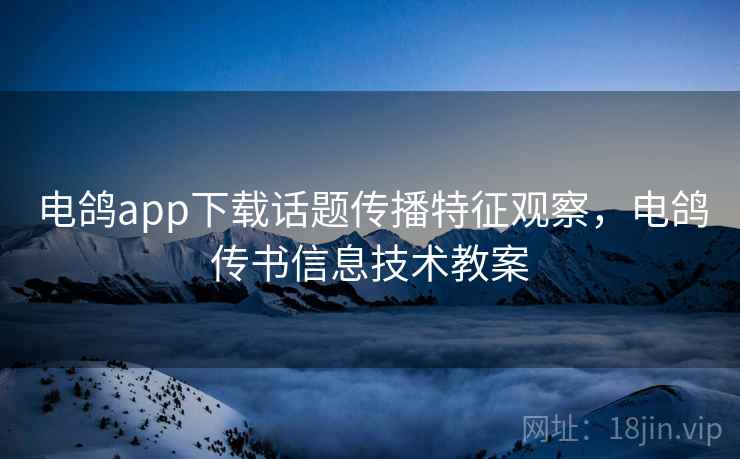 电鸽app下载话题传播特征观察，电鸽传书信息技术教案