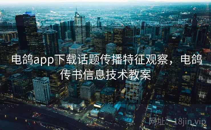 电鸽app下载话题传播特征观察，电鸽传书信息技术教案
