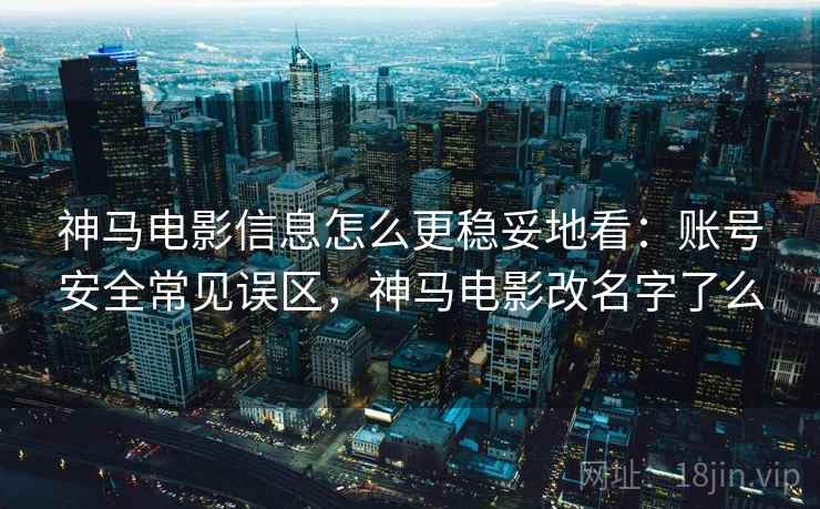 神马电影信息怎么更稳妥地看：账号安全常见误区，神马电影改名字了么