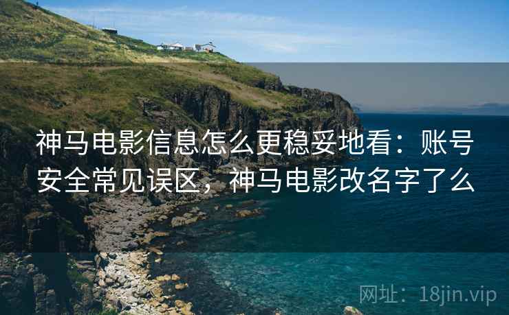 神马电影信息怎么更稳妥地看：账号安全常见误区，神马电影改名字了么