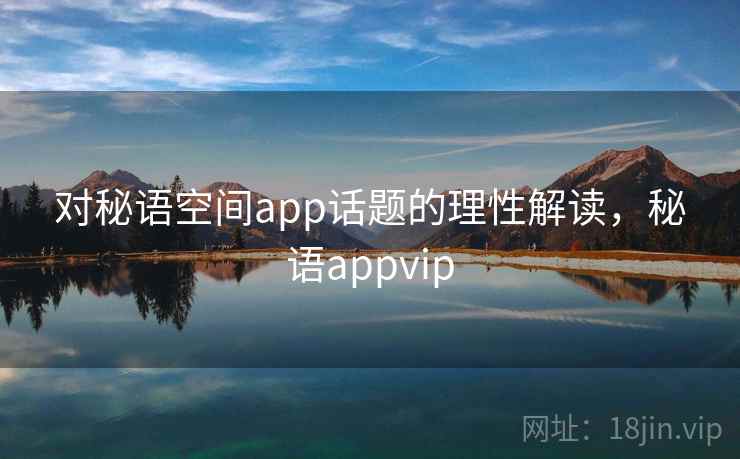 对秘语空间app话题的理性解读，秘语appvip