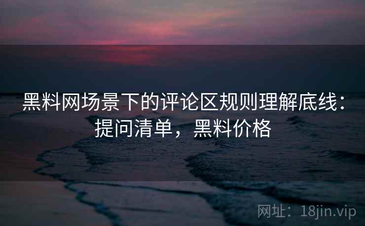 黑料网场景下的评论区规则理解底线：提问清单，黑料价格