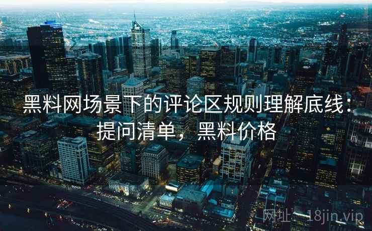 黑料网场景下的评论区规则理解底线：提问清单，黑料价格