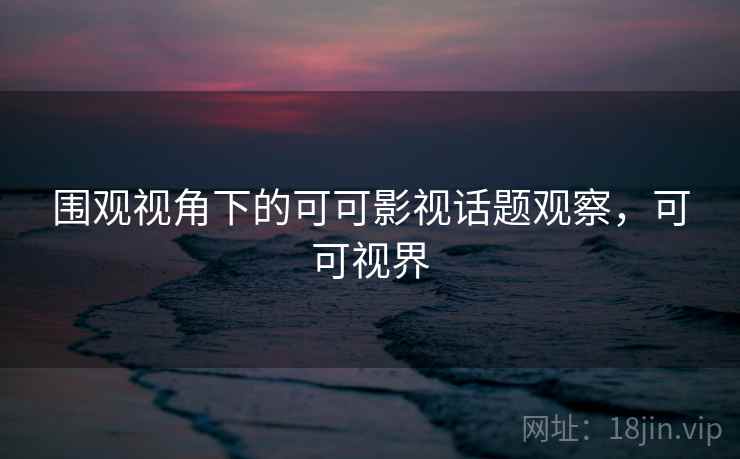 围观视角下的可可影视话题观察，可可视界