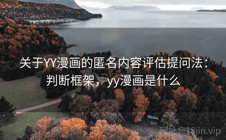 关于YY漫画的匿名内容评估提问法：判断框架，yy漫画是什么