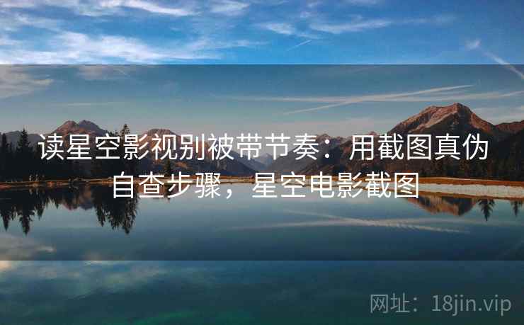 读星空影视别被带节奏：用截图真伪自查步骤，星空电影截图