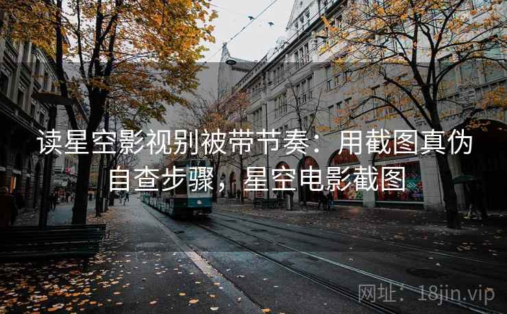 读星空影视别被带节奏：用截图真伪自查步骤，星空电影截图