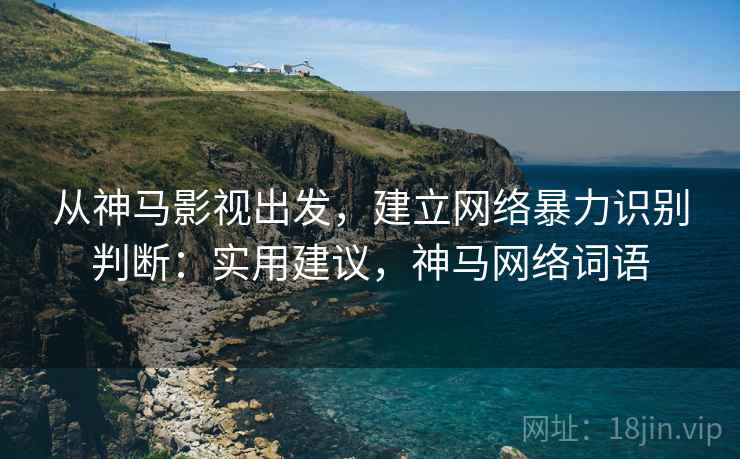 从神马影视出发，建立网络暴力识别判断：实用建议，神马网络词语