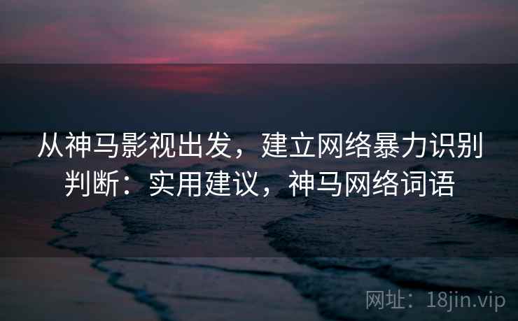 从神马影视出发，建立网络暴力识别判断：实用建议，神马网络词语