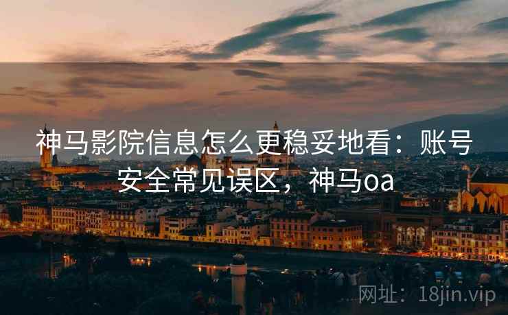 神马影院信息怎么更稳妥地看：账号安全常见误区，神马oa