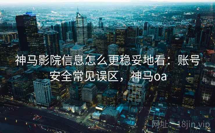 神马影院信息怎么更稳妥地看：账号安全常见误区，神马oa