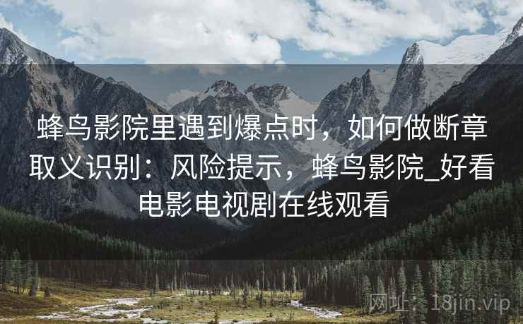 蜂鸟影院里遇到爆点时，如何做断章取义识别：风险提示，蜂鸟影院_好看电影电视剧在线观看