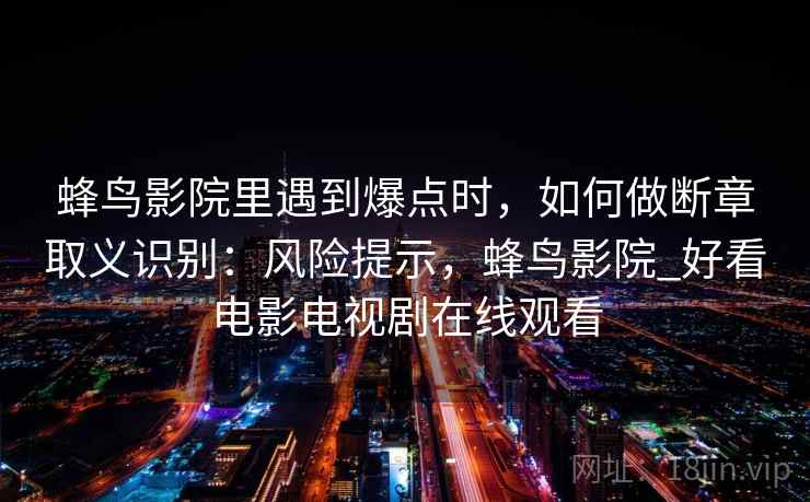 蜂鸟影院里遇到爆点时，如何做断章取义识别：风险提示，蜂鸟影院_好看电影电视剧在线观看