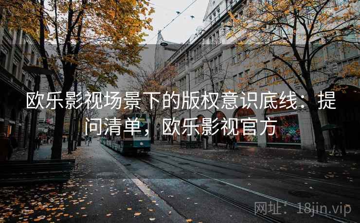 欧乐影视场景下的版权意识底线：提问清单，欧乐影视官方