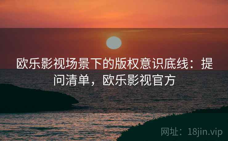 欧乐影视场景下的版权意识底线：提问清单，欧乐影视官方