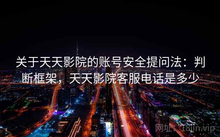 关于天天影院的账号安全提问法：判断框架，天天影院客服电话是多少