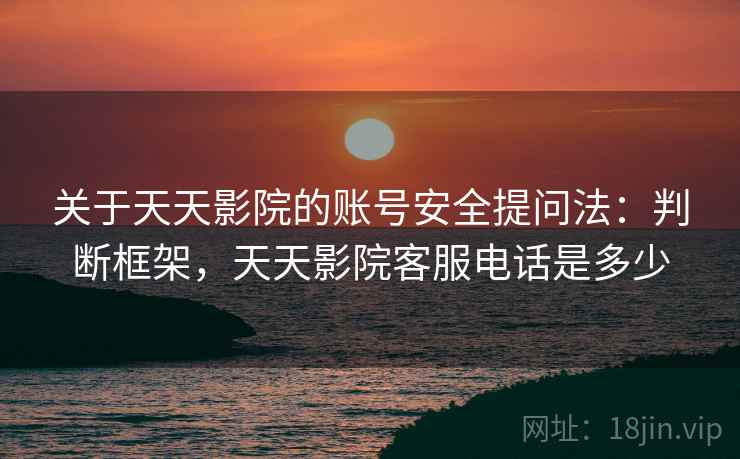 关于天天影院的账号安全提问法：判断框架，天天影院客服电话是多少