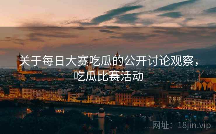 关于每日大赛吃瓜的公开讨论观察，吃瓜比赛活动