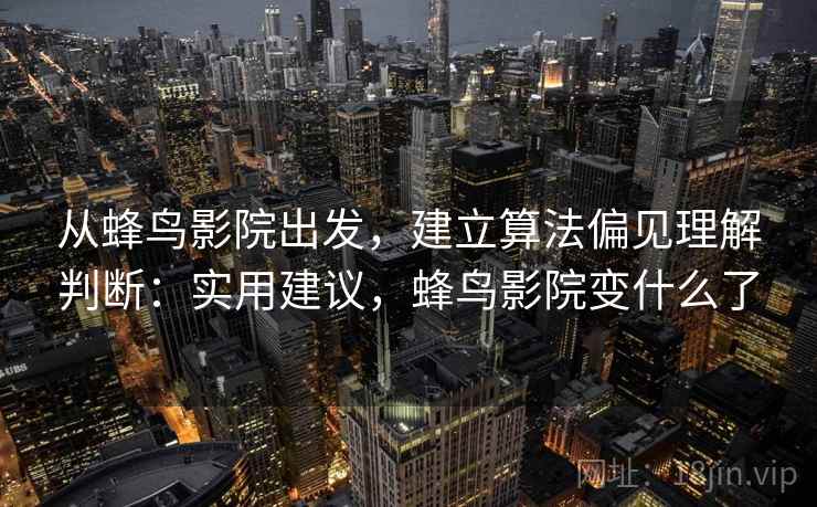 从蜂鸟影院出发，建立算法偏见理解判断：实用建议，蜂鸟影院变什么了