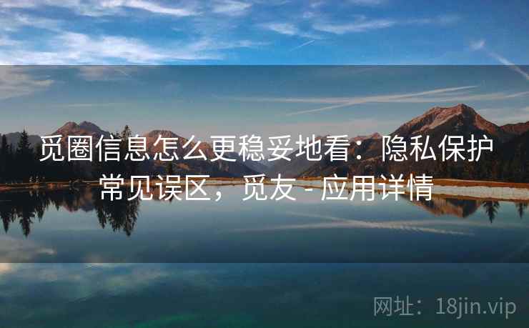 觅圈信息怎么更稳妥地看：隐私保护常见误区，觅友 - 应用详情