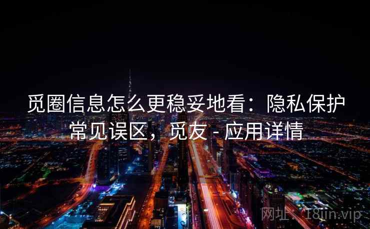觅圈信息怎么更稳妥地看：隐私保护常见误区，觅友 - 应用详情