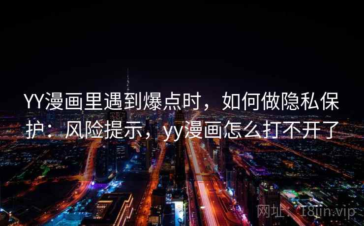 YY漫画里遇到爆点时，如何做隐私保护：风险提示，yy漫画怎么打不开了