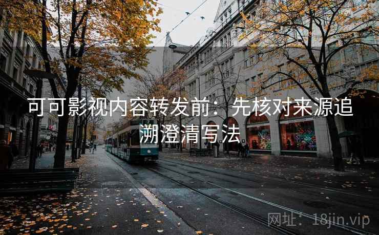 可可影视内容转发前：先核对来源追溯澄清写法