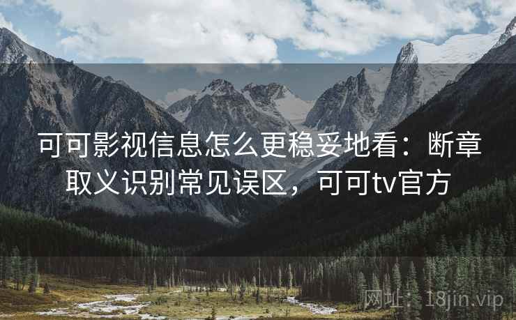 可可影视信息怎么更稳妥地看：断章取义识别常见误区，可可tv官方