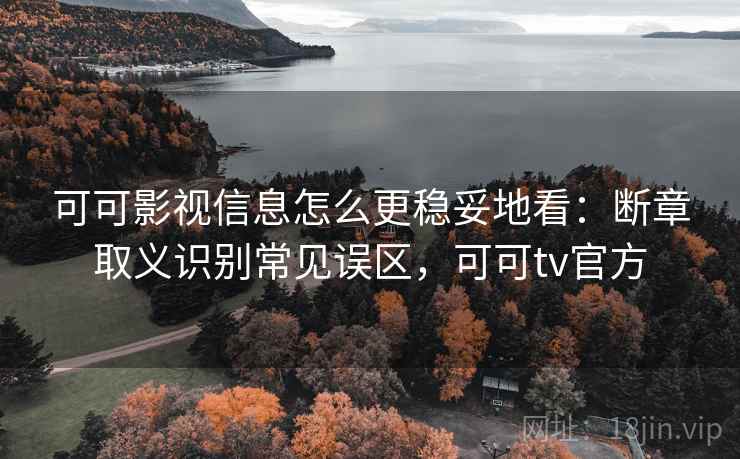 可可影视信息怎么更稳妥地看：断章取义识别常见误区，可可tv官方