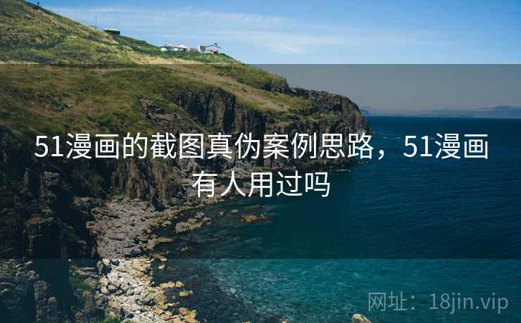 51漫画的截图真伪案例思路，51漫画有人用过吗