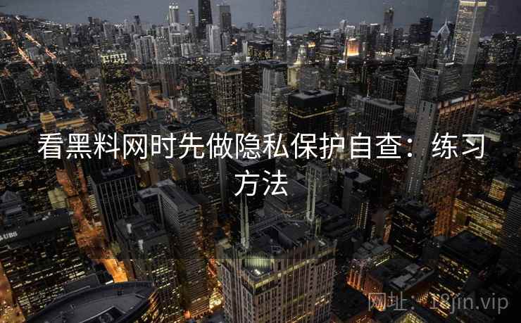看黑料网时先做隐私保护自查：练习方法