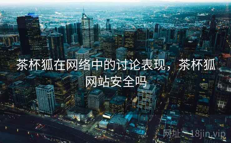 茶杯狐在网络中的讨论表现，茶杯狐网站安全吗
