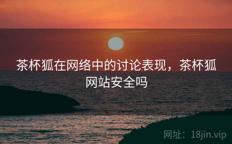 茶杯狐在网络中的讨论表现，茶杯狐网站安全吗