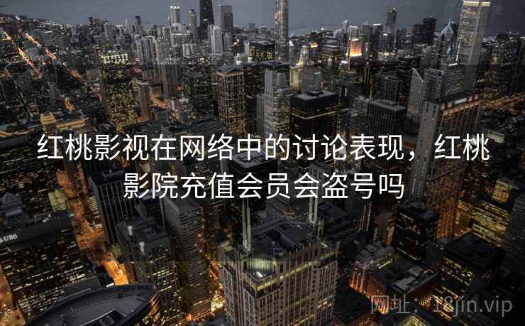 红桃影视在网络中的讨论表现，红桃影院充值会员会盗号吗