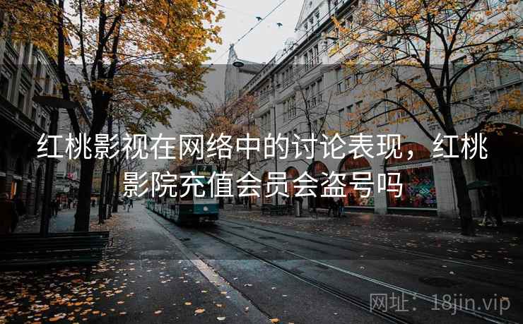 红桃影视在网络中的讨论表现，红桃影院充值会员会盗号吗