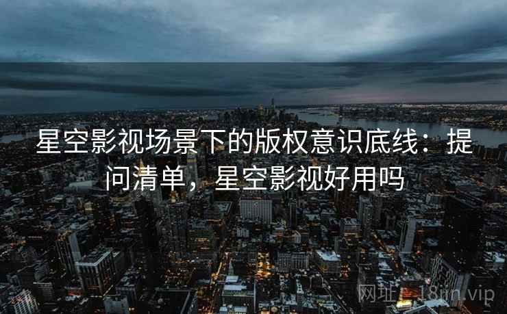 星空影视场景下的版权意识底线:提问清单,星空影视好用吗 星空影视场景下的版权意识底线:提问清单,星空影视好用吗