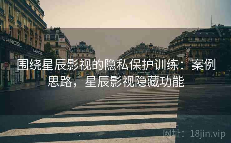 围绕星辰影视的隐私保护训练:案例思路,星辰影视隐藏功能 围绕星辰影视的隐私保护训练:案例思路,星辰影视隐藏功能