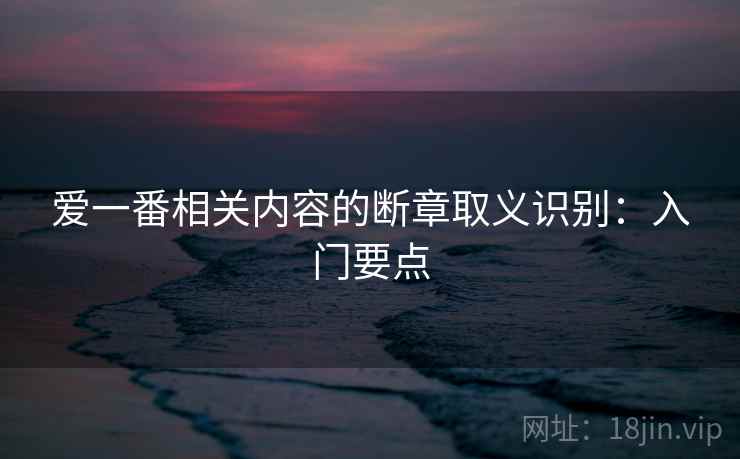 爱一番相关内容的断章取义识别:入门要点 爱一番相关内容的断章取义识别:入门要点