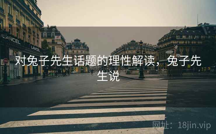 对兔子先生话题的理性解读,兔子先生说 对兔子先生话题的理性解读,兔子先生说