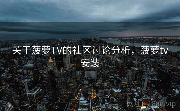 关于菠萝TV的社区讨论分析,菠萝tv安装 关于菠萝TV的社区讨论分析,菠萝tv安装