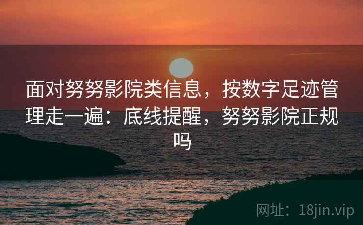 面对努努影院类信息，按数字足迹管理走一遍：底线提醒，努努影院正规吗