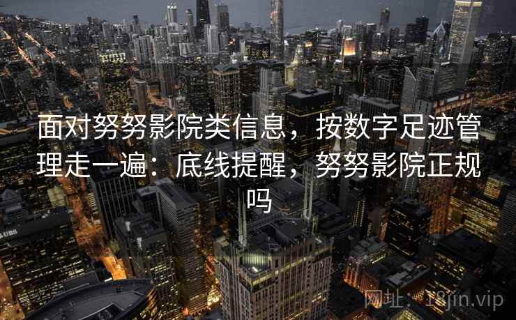 面对努努影院类信息，按数字足迹管理走一遍：底线提醒，努努影院正规吗