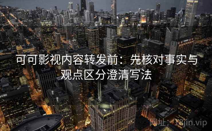 可可影视内容转发前:先核对事实与观点区分澄清写法 可可影视内容转发前:先核对事实与观点区分澄清写法