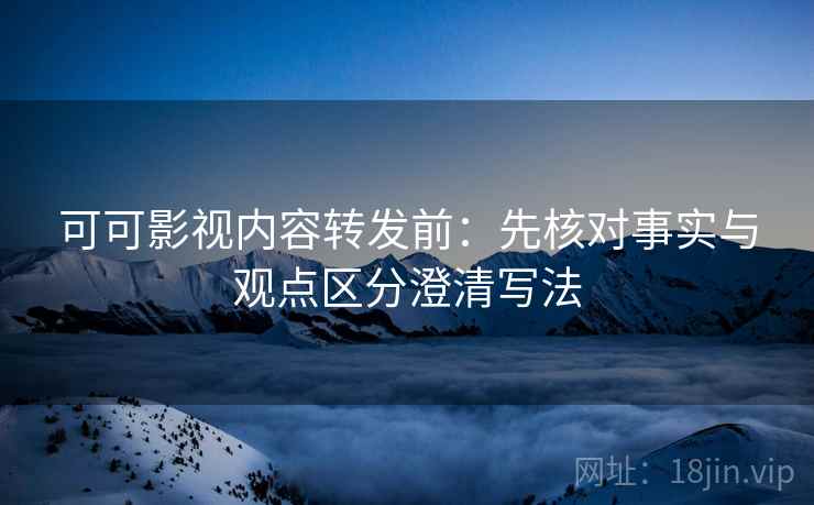 可可影视内容转发前:先核对事实与观点区分澄清写法 可可影视内容转发前:先核对事实与观点区分澄清写法