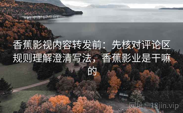 香蕉影视内容转发前:先核对评论区规则理解澄清写法,香蕉影业是干嘛的 香蕉影视内容转发前:先核对评论区规则理解澄清写法,香蕉影业是干嘛的