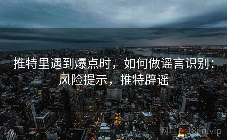 推特里遇到爆点时，如何做谣言识别：风险提示，推特辟谣