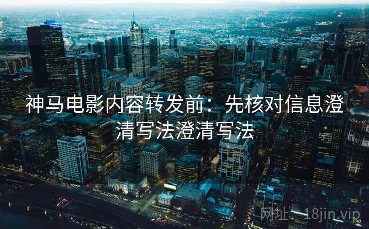 神马电影内容转发前：先核对信息澄清写法澄清写法