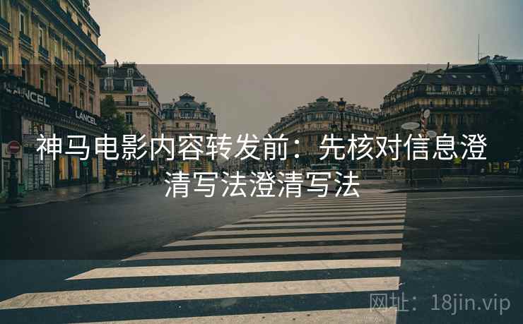 神马电影内容转发前：先核对信息澄清写法澄清写法